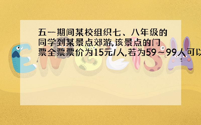 五一期间某校组织七、八年级的同学到某景点郊游,该景点的门票全票票价为15元/人,若为59～99人可以八折购票,100人以