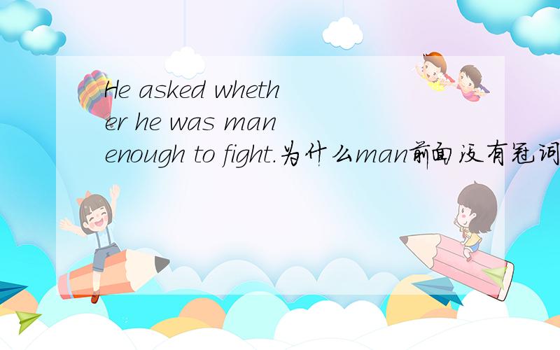 He asked whether he was man enough to fight.为什么man前面没有冠词,并翻译