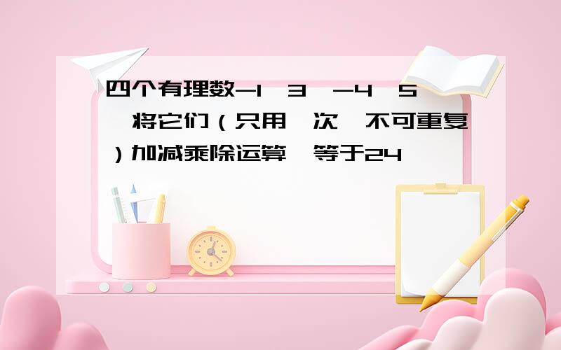 四个有理数-1,3,-4,5,将它们（只用一次,不可重复）加减乘除运算,等于24