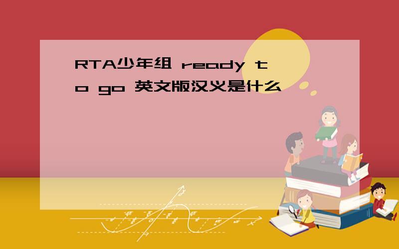 RTA少年组 ready to go 英文版汉义是什么