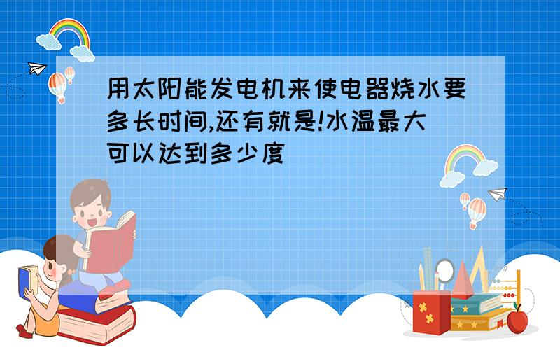 用太阳能发电机来使电器烧水要多长时间,还有就是!水温最大可以达到多少度