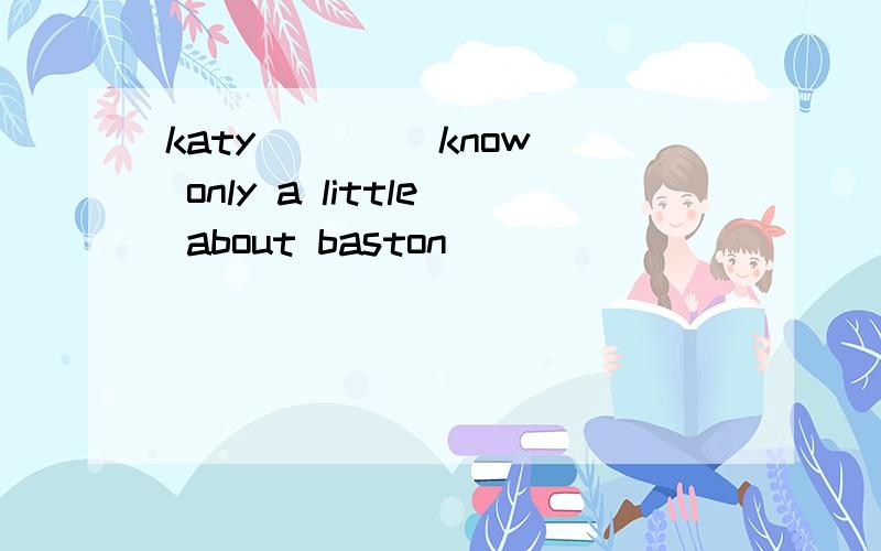 katy ___(know) only a little about baston