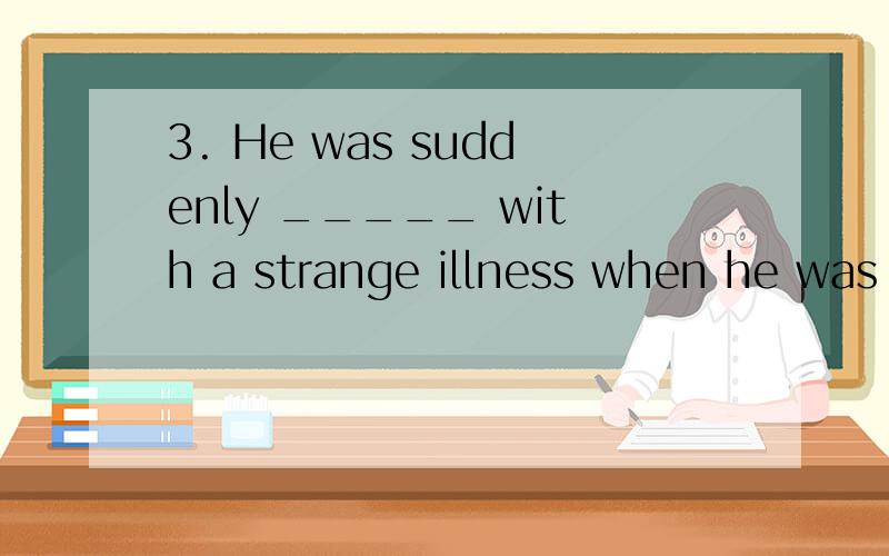 3. He was suddenly _____ with a strange illness when he was