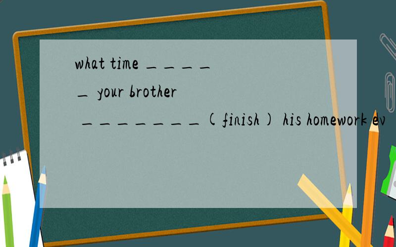 what time _____ your brother _______(finish) his homework ev