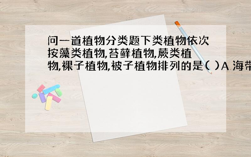 问一道植物分类题下类植物依次按藻类植物,苔藓植物,蕨类植物,裸子植物,被子植物排列的是( )A 海带,葫芦藓,蕨,银杉,