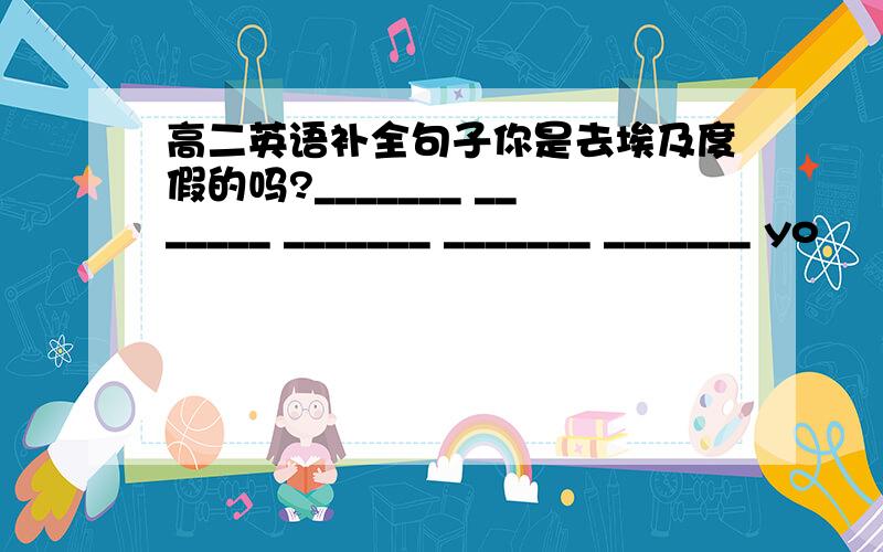 高二英语补全句子你是去埃及度假的吗?_______ _______ _______ _______ _______ yo