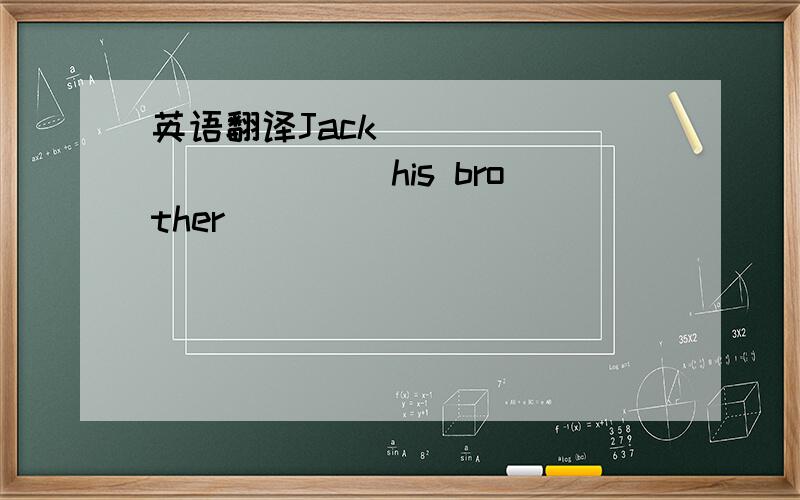 英语翻译Jack _____ ______his brother ______ ______ _____