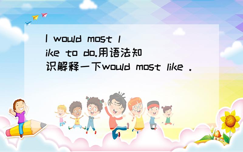 I would most like to do.用语法知识解释一下would most like .