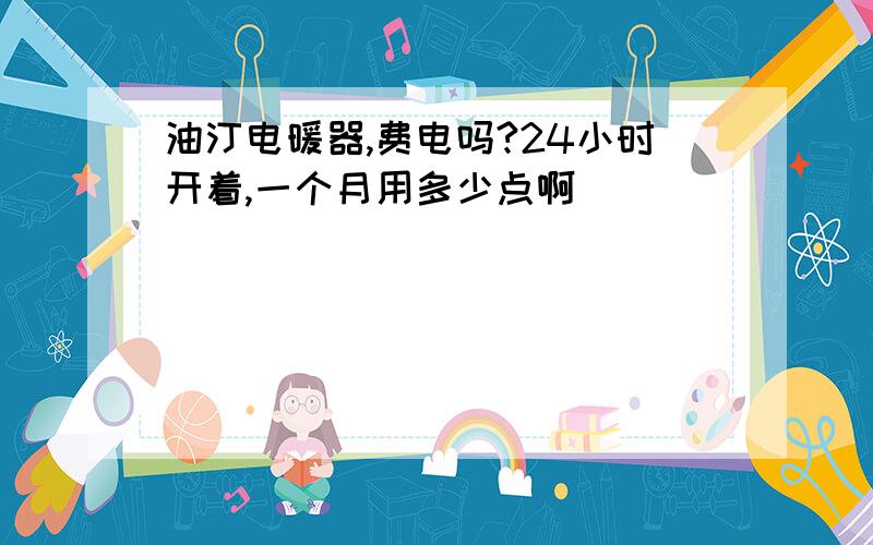 油汀电暖器,费电吗?24小时开着,一个月用多少点啊