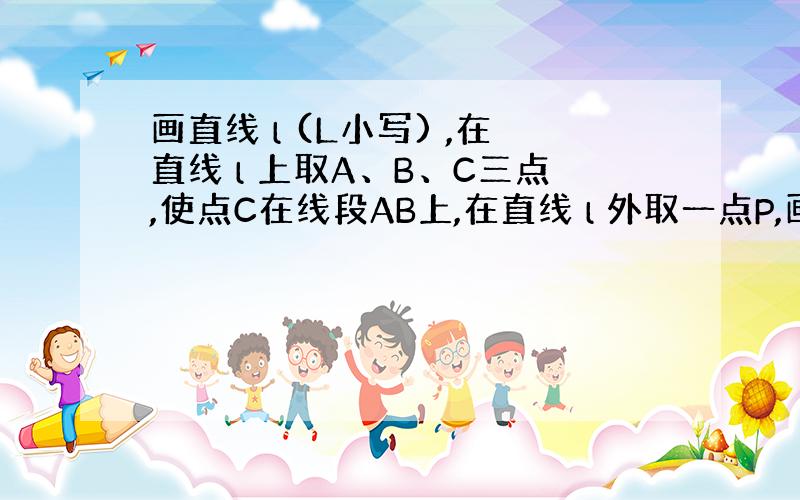 画直线 l (L小写) ,在直线 l 上取A、B、C三点,使点C在线段AB上,在直线 l 外取一点P,画直线BP,射线P