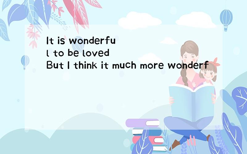 It is wonderful to be loved But I think it much more wonderf