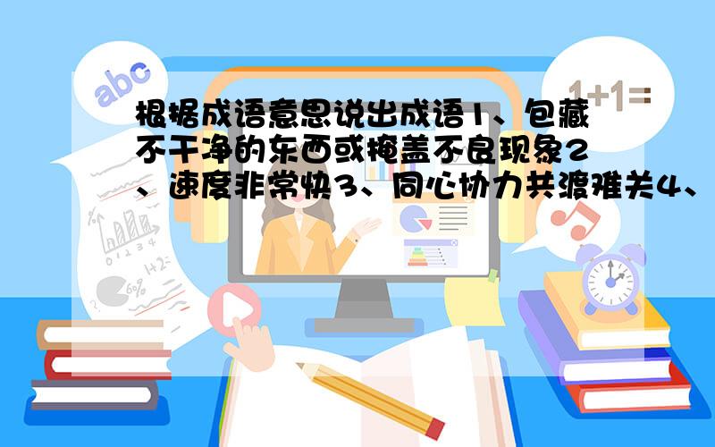 根据成语意思说出成语1、包藏不干净的东西或掩盖不良现象2、速度非常快3、同心协力共渡难关4、坚强而又能起支柱作用的人或集