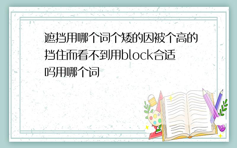 遮挡用哪个词个矮的因被个高的挡住而看不到用block合适吗用哪个词