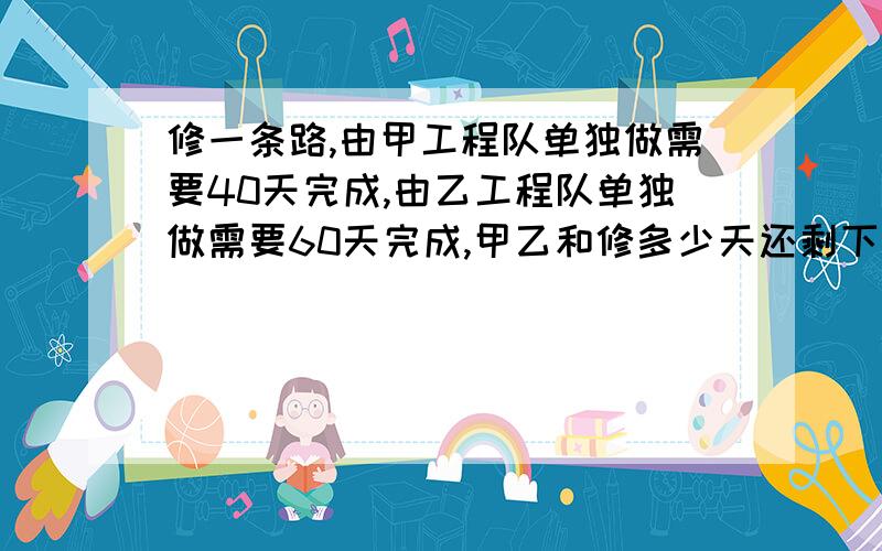 修一条路,由甲工程队单独做需要40天完成,由乙工程队单独做需要60天完成,甲乙和修多少天还剩下这条路的1/3