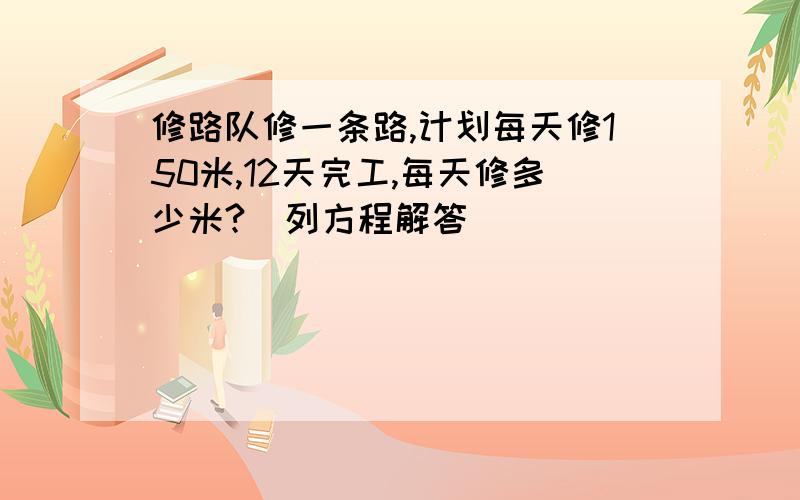 修路队修一条路,计划每天修150米,12天完工,每天修多少米?（列方程解答）