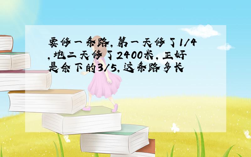 要修一条路,第一天修了1/4,地二天修了2400米,正好是余下的3/5,这条路多长