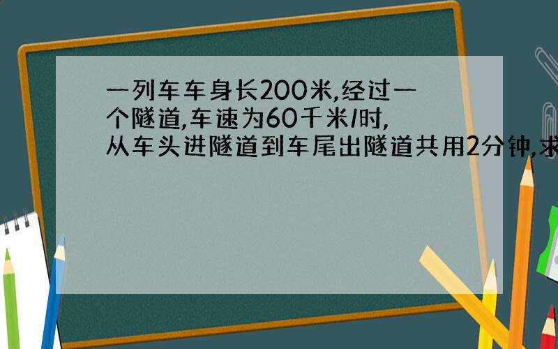 一列车车身长200米,经过一个隧道,车速为60千米/时,从车头进隧道到车尾出隧道共用2分钟,求隧道长.