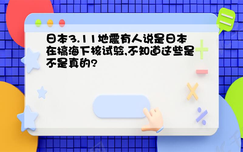 日本3.11地震有人说是日本在搞海下核试验,不知道这些是不是真的?