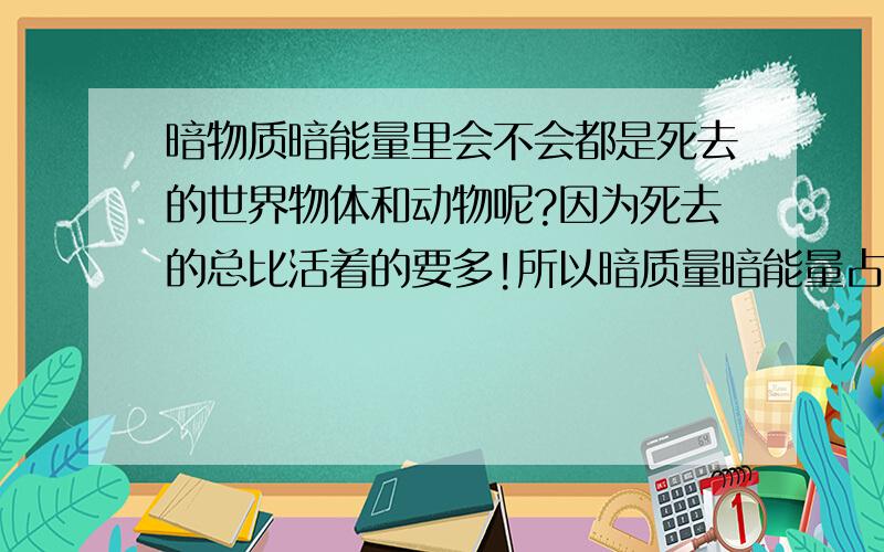 暗物质暗能量里会不会都是死去的世界物体和动物呢?因为死去的总比活着的要多!所以暗质量暗能量占宇宙大部