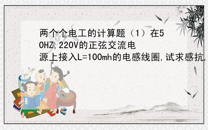 两个个电工的计算题（1）在50HZ,220V的正弦交流电源上接入L=100mh的电感线圈,试求感抗,电流大小和无功功率