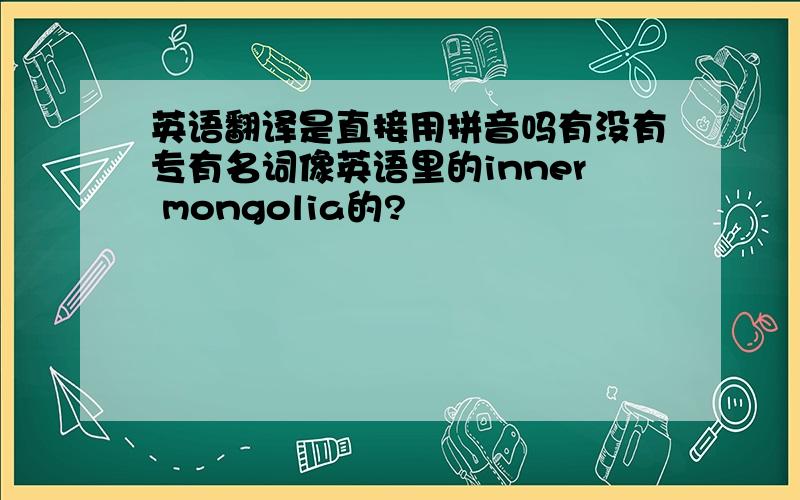 英语翻译是直接用拼音吗有没有专有名词像英语里的inner mongolia的?