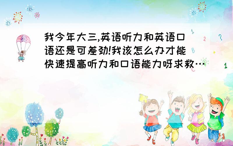 我今年大三,英语听力和英语口语还是可差劲!我该怎么办才能快速提高听力和口语能力呀求救…