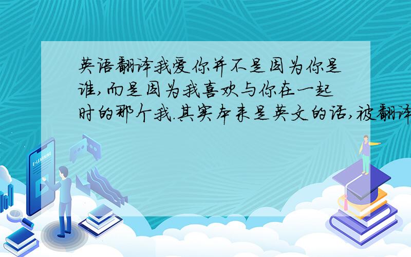 英语翻译我爱你并不是因为你是谁,而是因为我喜欢与你在一起时的那个我.其实本来是英文的话,被翻译成了中文,只可惜我只记得这