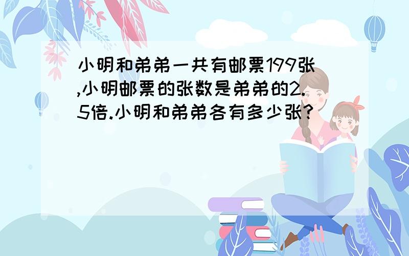 小明和弟弟一共有邮票199张,小明邮票的张数是弟弟的2.5倍.小明和弟弟各有多少张?