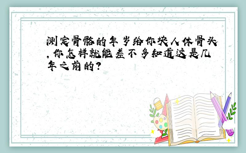 测定骨骼的年岁给你块人体骨头,你怎样就能差不多知道这是几年之前的?