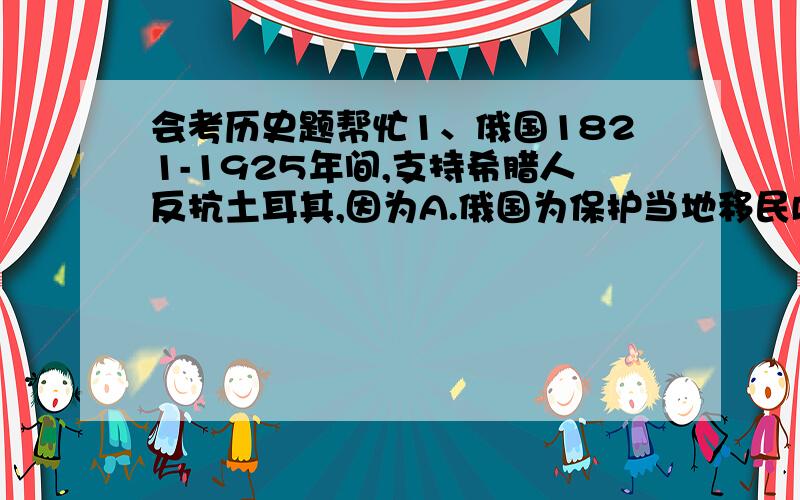 会考历史题帮忙1、俄国1821-1925年间,支持希腊人反抗土耳其,因为A.俄国为保护当地移民B.俄国欲制止奥地利的野心