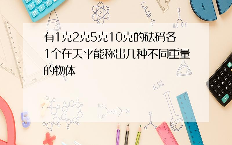 有1克2克5克10克的砝码各1个在天平能称出几种不同重量的物体