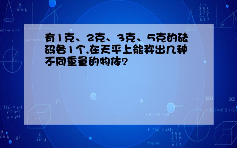 有1克、2克、3克、5克的砝码各1个,在天平上能称出几种不同重量的物体?