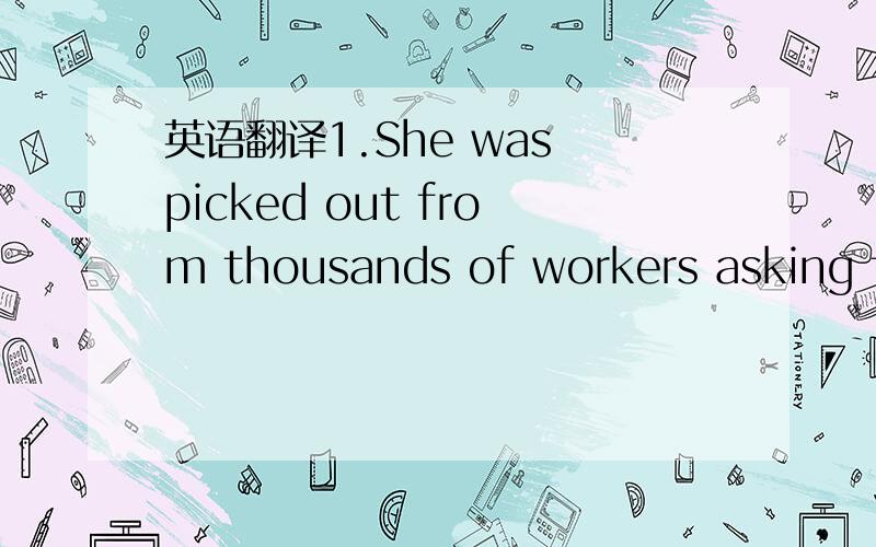 英语翻译1.She was picked out from thousands of workers asking fo