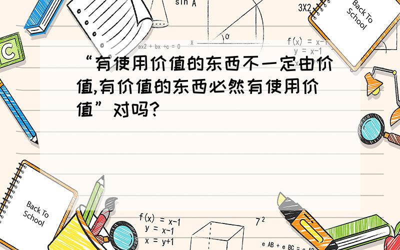 “有使用价值的东西不一定由价值,有价值的东西必然有使用价值”对吗?