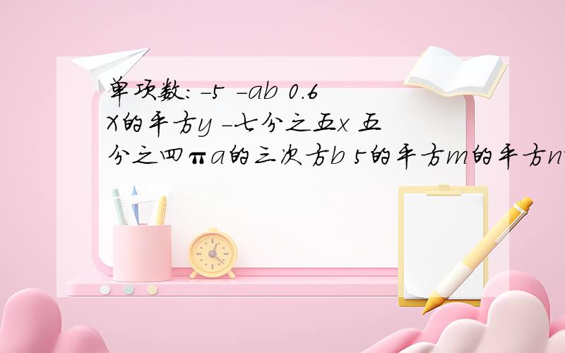 单项数：-5 -ab 0.6X的平方y -七分之五x 五分之四πa的三次方b 5的平方m的平方n的平方