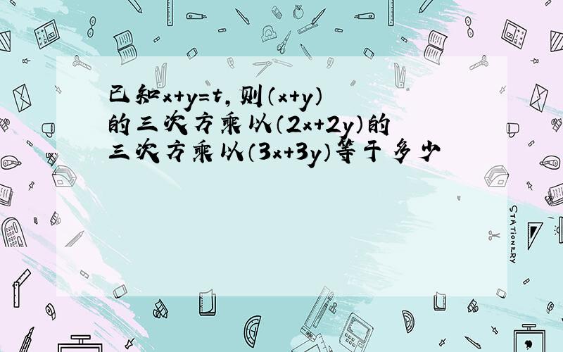 已知x+y=t,则（x+y）的三次方乘以（2x+2y）的三次方乘以（3x+3y）等于多少