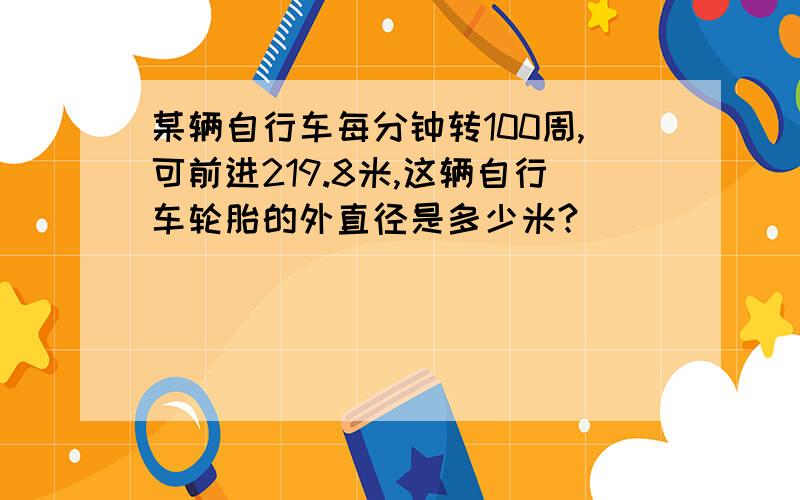 某辆自行车每分钟转100周,可前进219.8米,这辆自行车轮胎的外直径是多少米?