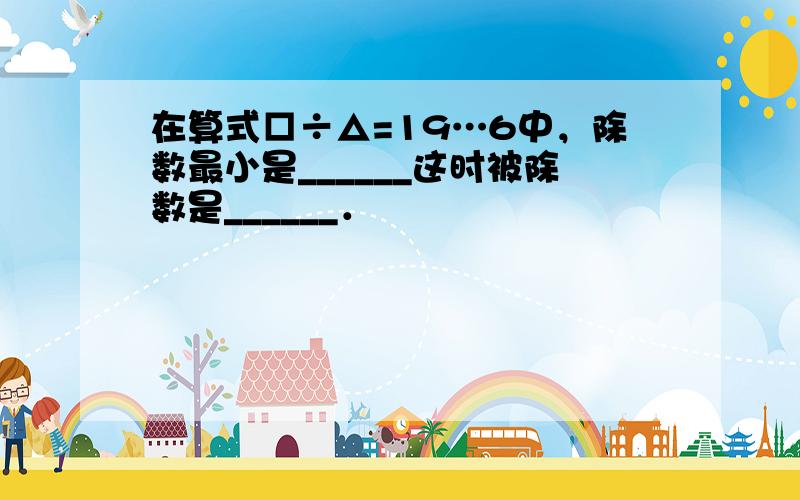 在算式□÷△=19…6中，除数最小是______这时被除数是______．