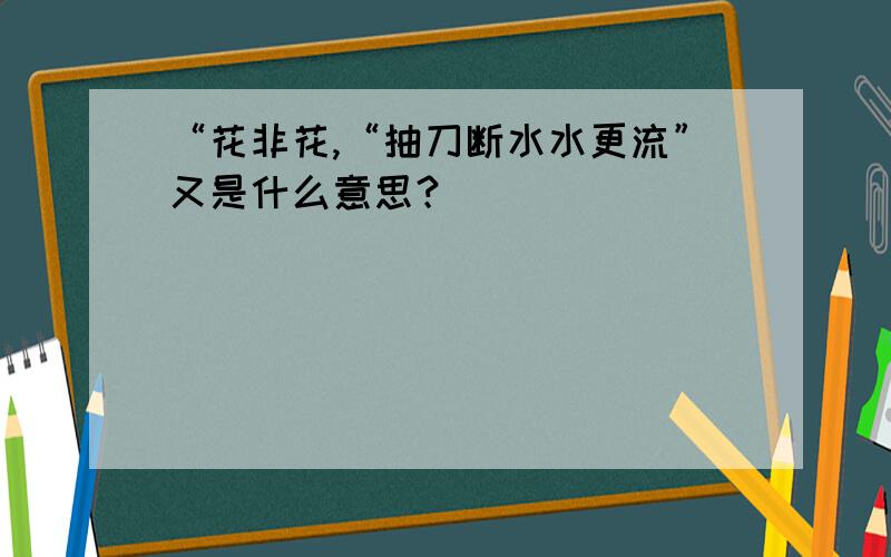 “花非花,“抽刀断水水更流”又是什么意思？