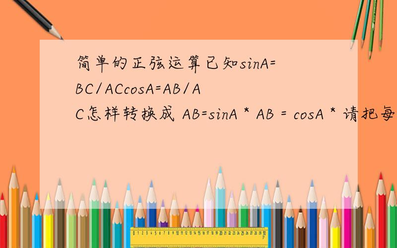 简单的正弦运算已知sinA=BC/ACcosA=AB/AC怎样转换成 AB=sinA * AB = cosA * 请把每