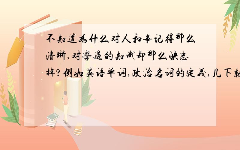 不知道为什么对人和事记得那么清晰,对学过的知识却那么快忘掉?例如英语单词,政治名词的定义,几下就不记得了.