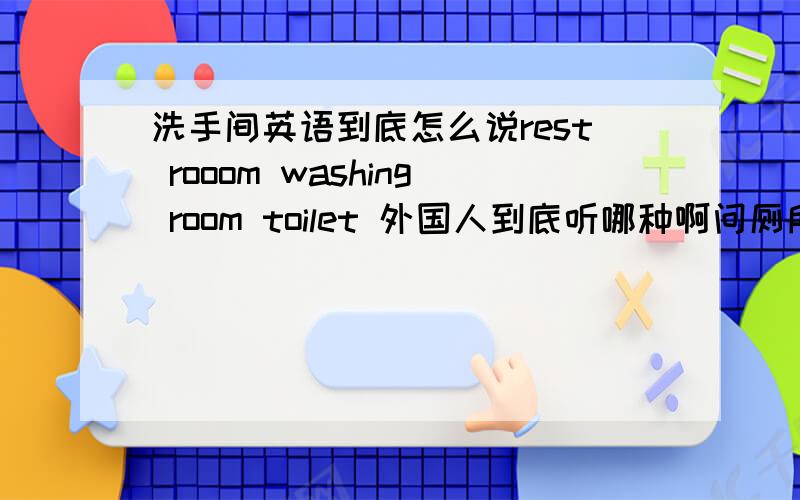 洗手间英语到底怎么说rest rooom washing room toilet 外国人到底听哪种啊问厕所在哪里 怎么说