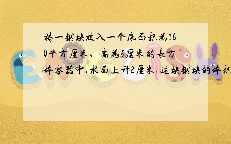 将一钢块放入一个底面积为160平方厘米、高为5厘米的长方体容器中,水面上升2厘米,这块钢块的体积是多少?