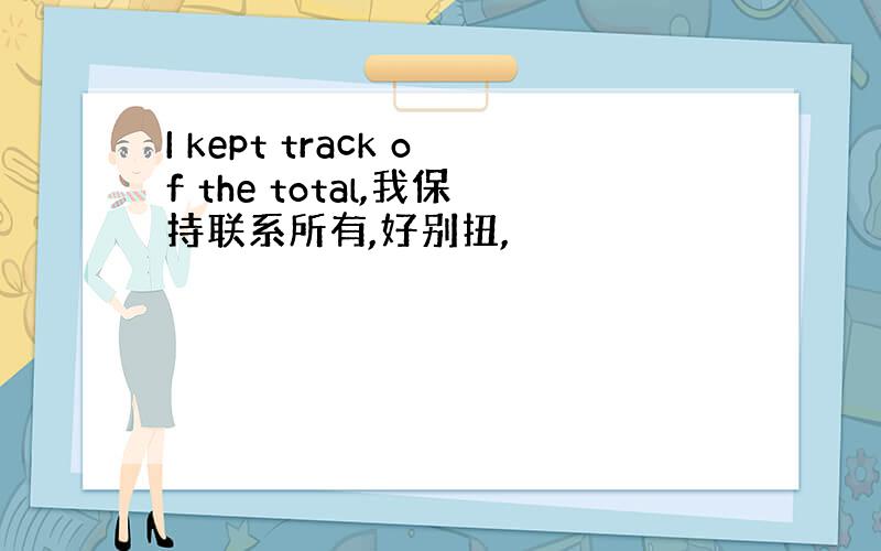 I kept track of the total,我保持联系所有,好别扭,