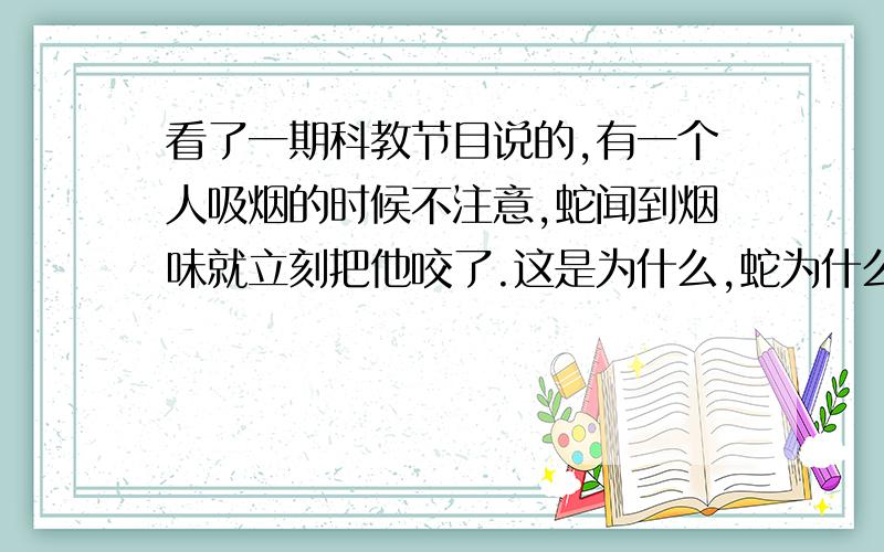 看了一期科教节目说的,有一个人吸烟的时候不注意,蛇闻到烟味就立刻把他咬了.这是为什么,蛇为什么这么怕烟?