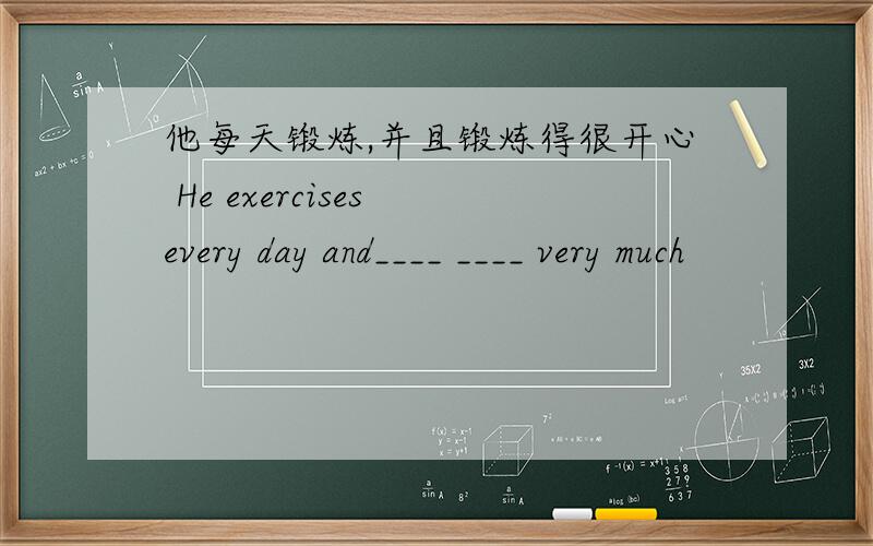 他每天锻炼,并且锻炼得很开心 He exercises every day and____ ____ very much