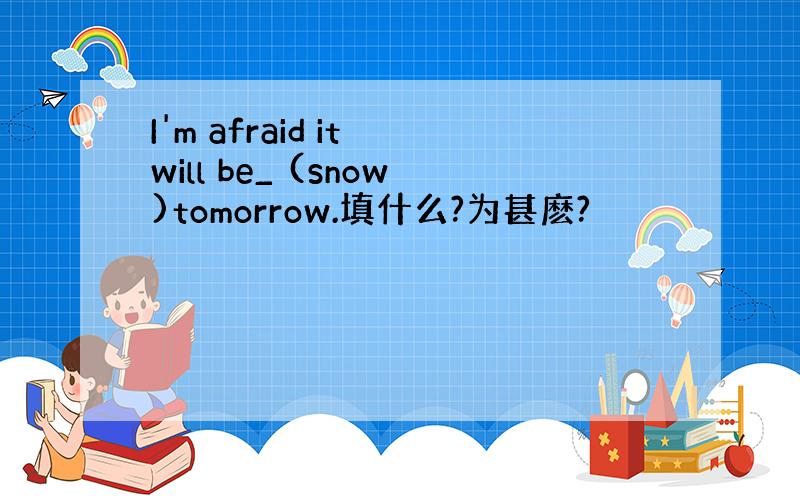 I'm afraid it will be_ (snow)tomorrow.填什么?为甚麽?