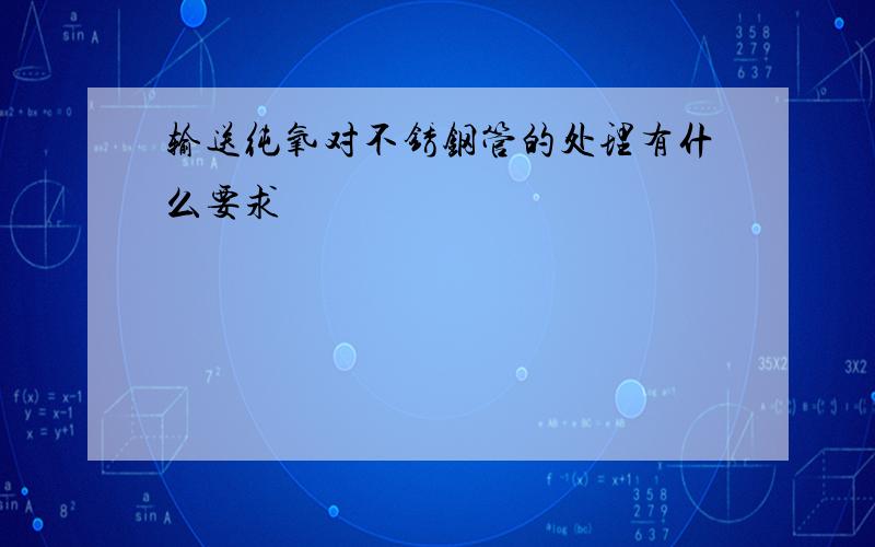 输送纯氧对不锈钢管的处理有什么要求