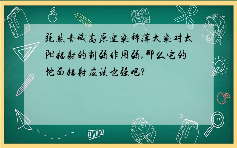 既然青藏高原空气稀薄大气对太阳辐射的削弱作用弱,那么它的地面辐射应该也强吧?