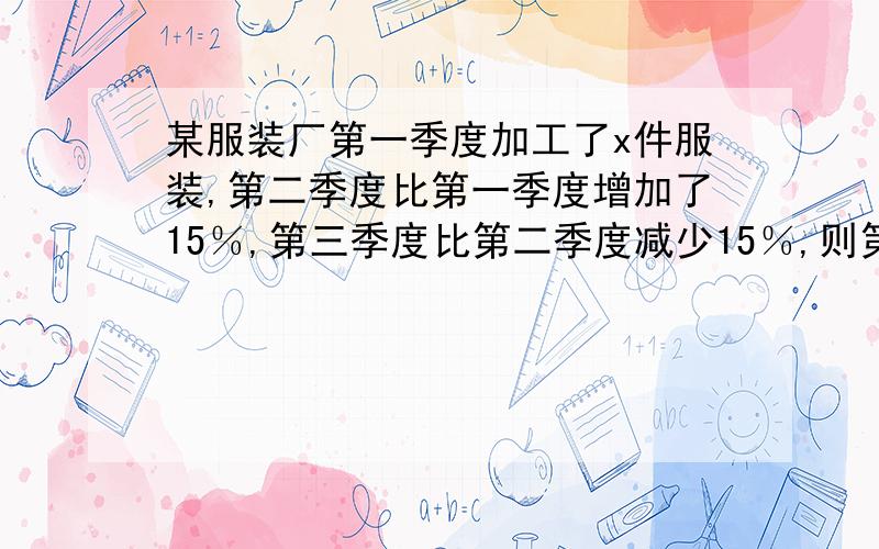 某服装厂第一季度加工了x件服装,第二季度比第一季度增加了15％,第三季度比第二季度减少15％,则第三季度加工服装多少件?